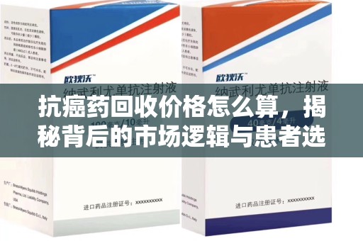 洛阳抗癌药回收价格怎么算，揭秘背后的市场逻辑与患者选择