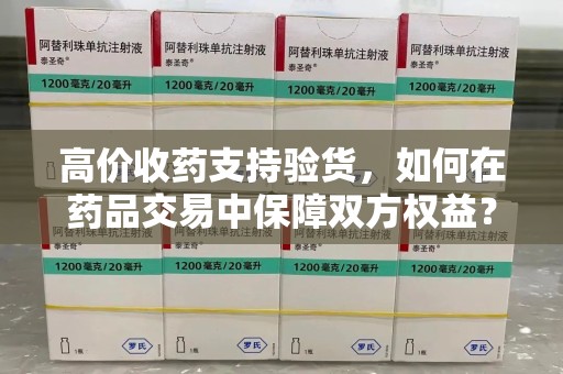 洛阳高价收药支持验货，如何在药品交易中保障双方权益？