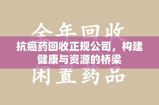 洛阳抗癌药回收正规公司，构建健康与资源的桥梁