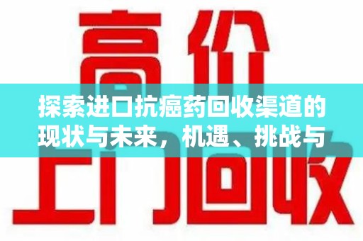 洛阳探索进口抗癌药回收渠道的现状与未来，机遇、挑战与规范