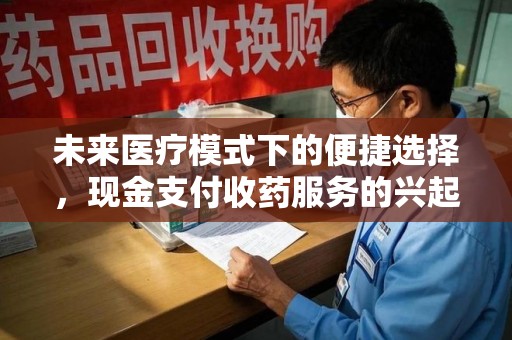 洛阳未来医疗模式下的便捷选择，现金支付收药服务的兴起与影响
