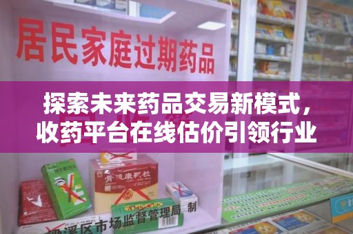 洛阳探索未来药品交易新模式，收药平台在线估价引领行业变革