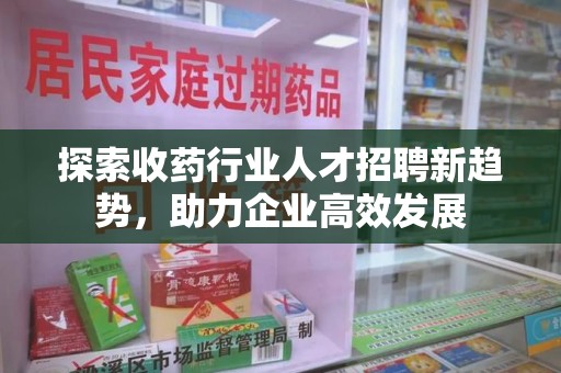 洛阳探索收药行业人才招聘新趋势，助力企业高效发展