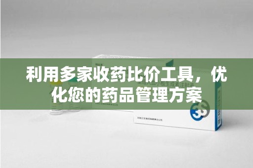 洛阳利用多家收药比价工具，优化您的药品管理方案