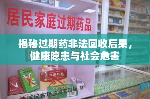 洛阳揭秘过期药非法回收后果，健康隐患与社会危害