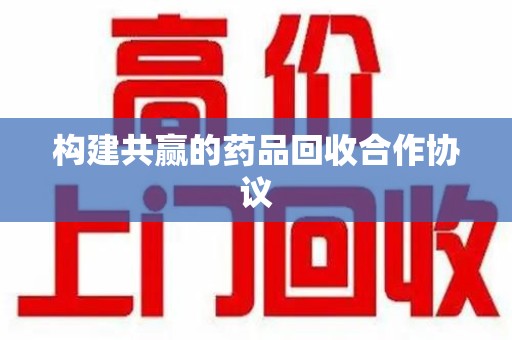 洛阳构建共赢的药品回收合作协议