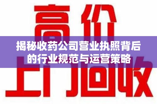洛阳揭秘收药公司营业执照背后的行业规范与运营策略
