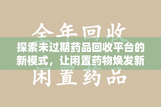 洛阳探索未过期药品回收平台的新模式，让闲置药物焕发新生