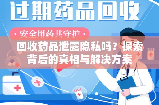 洛阳回收药品泄露隐私吗？探索背后的真相与解决方案