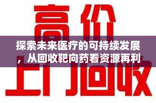 洛阳探索未来医疗的可持续发展，从回收靶向药看资源再利用的重要性