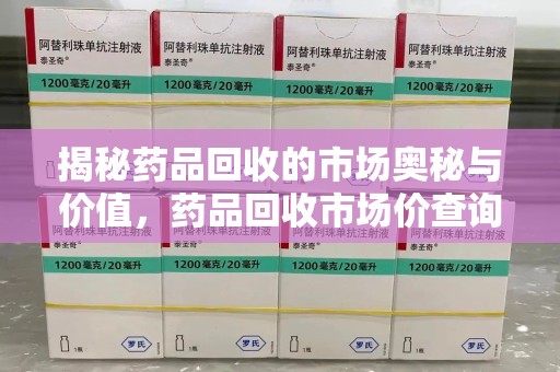 洛阳揭秘药品回收的市场奥秘与价值，药品回收市场价查询的新趋势