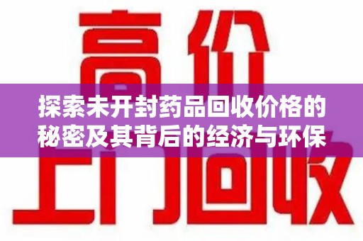 洛阳探索未开封药品回收价格的秘密及其背后的经济与环保价值