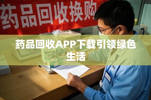 洛阳药品回收APP下载引领绿色生活