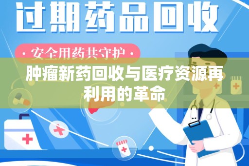 洛阳肿瘤新药回收与医疗资源再利用的革命