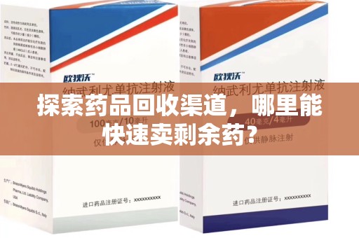 洛阳探索药品回收渠道，哪里能快速卖剩余药？