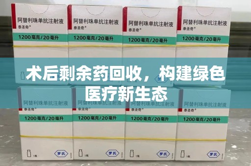 洛阳术后剩余药回收，构建绿色医疗新生态