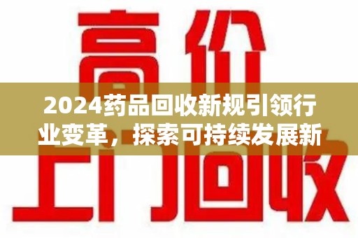 洛阳2024药品回收新规引领行业变革，探索可持续发展新路径