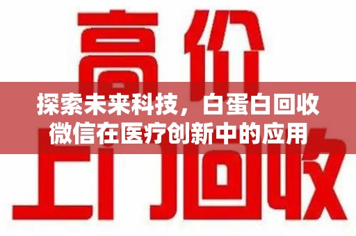 洛阳探索未来科技，白蛋白回收微信在医疗创新中的应用