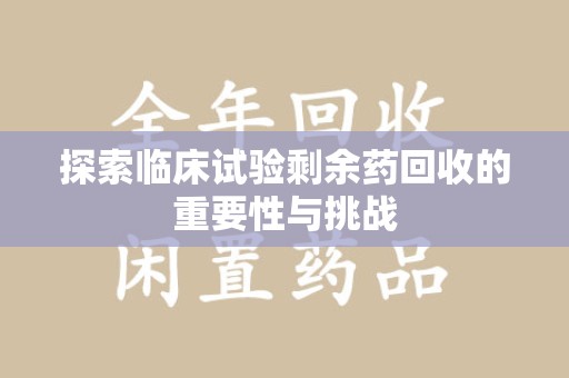 洛阳探索临床试验剩余药回收的重要性与挑战