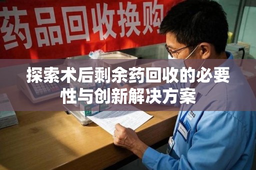 洛阳探索术后剩余药回收的必要性与创新解决方案