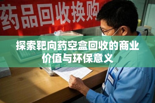 洛阳探索靶向药空盒回收的商业价值与环保意义