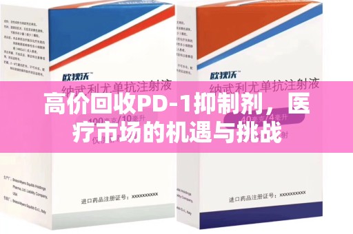 洛阳高价回收PD-1抑制剂，医疗市场的机遇与挑战