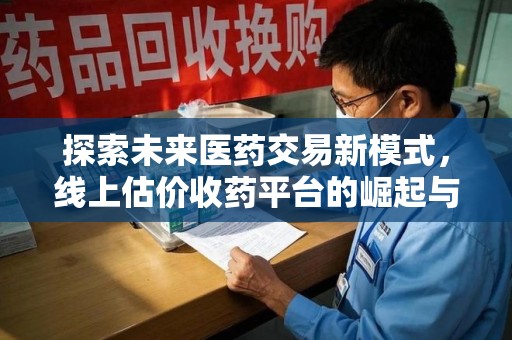 洛阳探索未来医药交易新模式，线上估价收药平台的崛起与变革