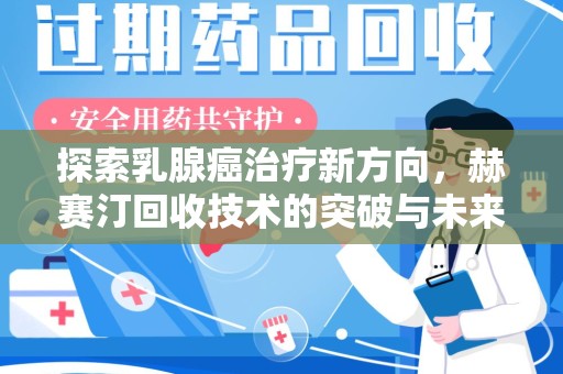 洛阳探索乳腺癌治疗新方向，赫赛汀回收技术的突破与未来