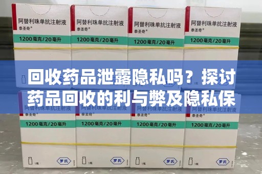 洛阳回收药品泄露隐私吗？探讨药品回收的利与弊及隐私保护措施
