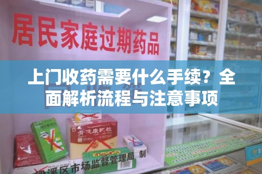 洛阳上门收药需要什么手续？全面解析流程与注意事项