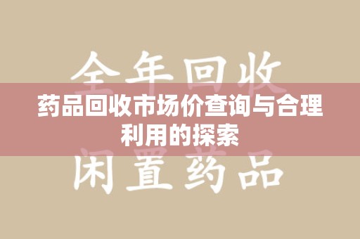 洛阳药品回收市场价查询与合理利用的探索