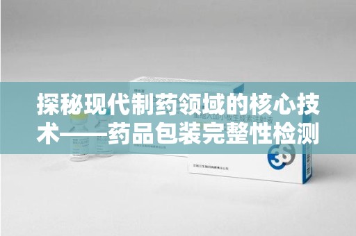 洛阳探秘现代制药领域的核心技术——药品包装完整性检测的科学与应用