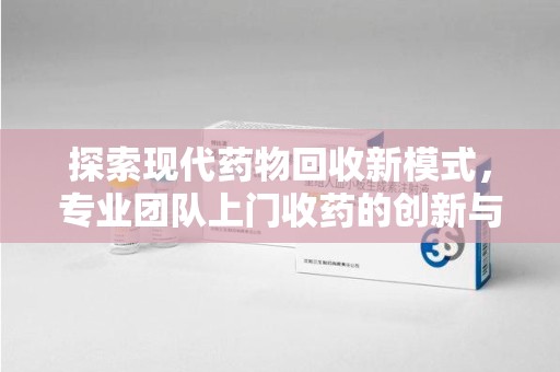 洛阳探索现代药物回收新模式，专业团队上门收药的创新与意义