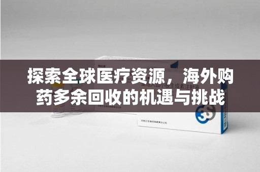 洛阳探索全球医疗资源，海外购药多余回收的机遇与挑战