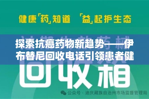 洛阳探索抗癌药物新趋势——伊布替尼回收电话引领患者健康管理新篇章