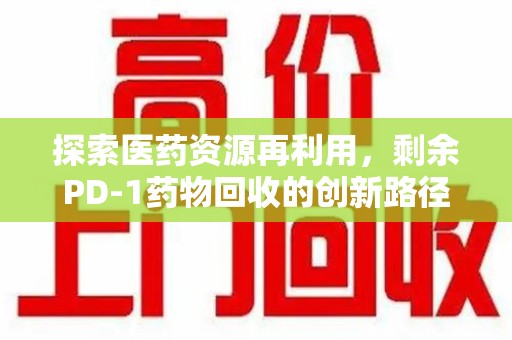 洛阳探索医药资源再利用，剩余PD-1药物回收的创新路径与社会价值