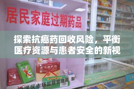 洛阳探索抗癌药回收风险，平衡医疗资源与患者安全的新视角