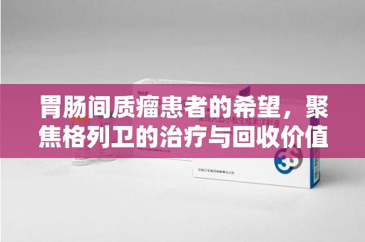 洛阳胃肠间质瘤患者的希望，聚焦格列卫的治疗与回收价值