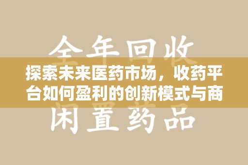洛阳探索未来医药市场，收药平台如何盈利的创新模式与商业前景