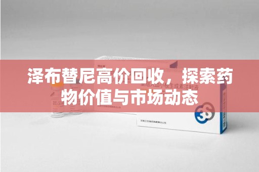 洛阳泽布替尼高价回收，探索药物价值与市场动态