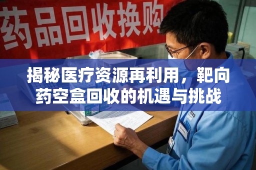 洛阳揭秘医疗资源再利用，靶向药空盒回收的机遇与挑战