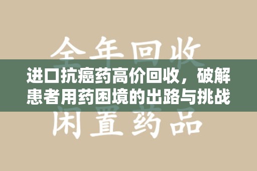 洛阳进口抗癌药高价回收，破解患者用药困境的出路与挑战