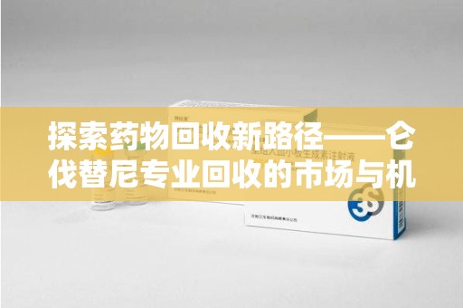 洛阳探索药物回收新路径——仑伐替尼专业回收的市场与机遇