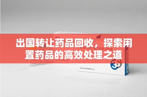 洛阳出国转让药品回收，探索闲置药品的高效处理之道