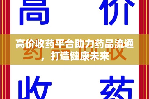 洛阳高价收药平台助力药品流通，打造健康未来