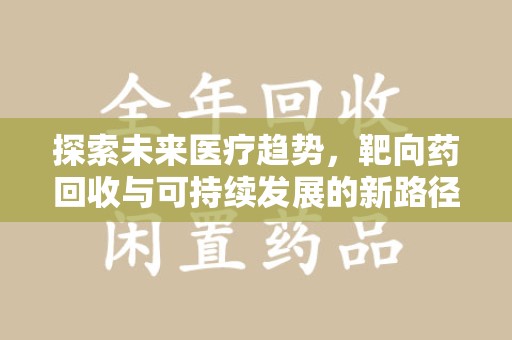 洛阳探索未来医疗趋势，靶向药回收与可持续发展的新路径