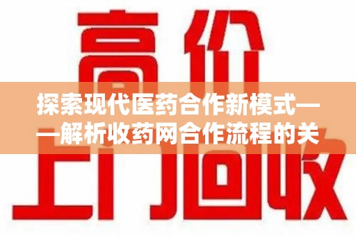 洛阳探索现代医药合作新模式——解析收药网合作流程的关键要素
