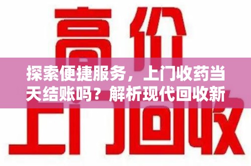 洛阳探索便捷服务，上门收药当天结账吗？解析现代回收新模式