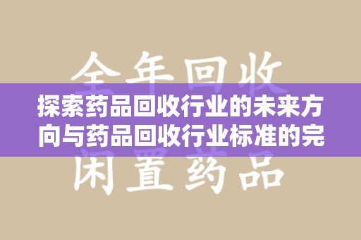 洛阳探索药品回收行业的未来方向与药品回收行业标准的完善