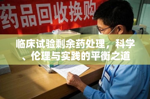 洛阳临床试验剩余药处理，科学、伦理与实践的平衡之道